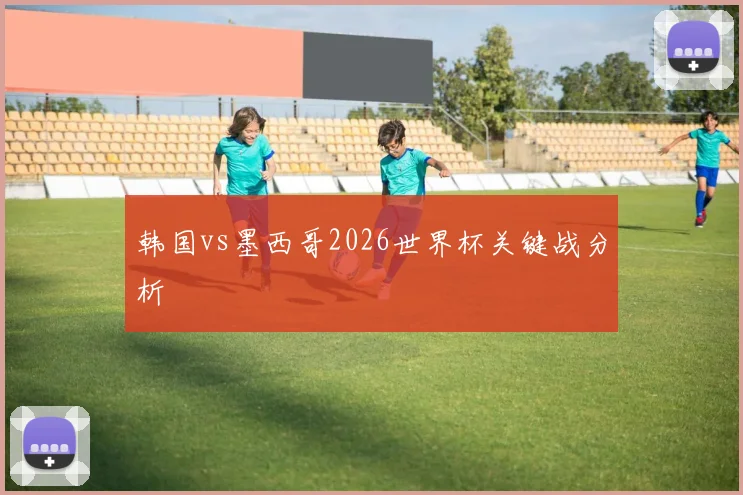 韩国vs墨西哥2026世界杯关键战分析