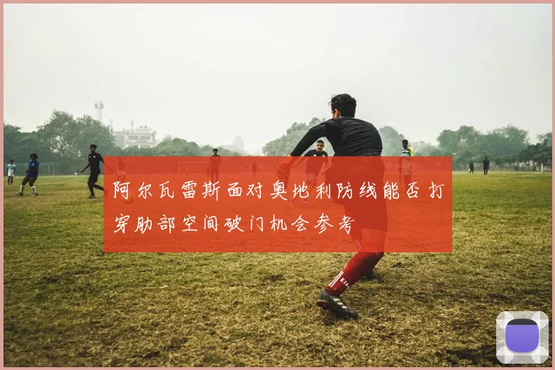 阿尔瓦雷斯面对奥地利防线能否打穿肋部空间破门机会参考