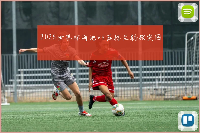 2026世界杯海地vs苏格兰弱旅突围