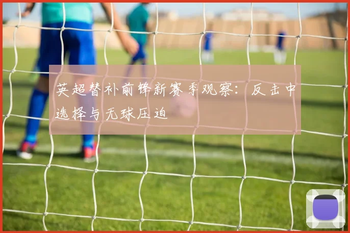 英超替补前锋新赛季观察：反击中选择与无球压迫
