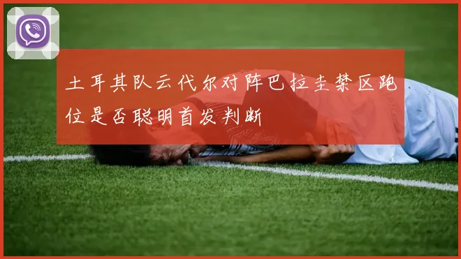 土耳其队云代尔对阵巴拉圭禁区跑位是否聪明首发判断