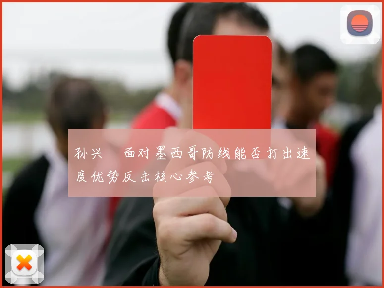 孙兴慜面对墨西哥防线能否打出速度优势反击核心参考