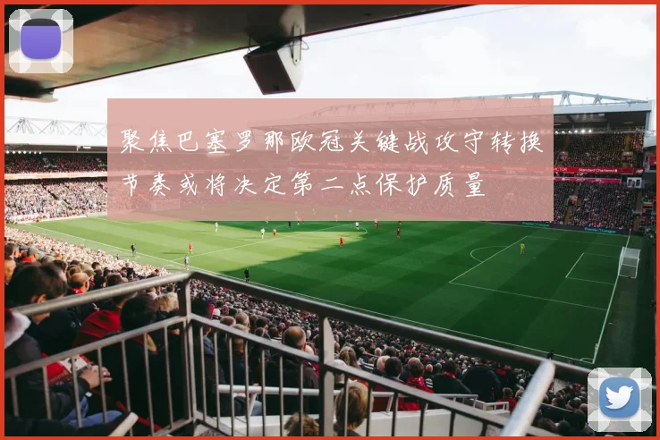 聚焦巴塞罗那欧冠关键战攻守转换节奏或将决定第二点保护质量