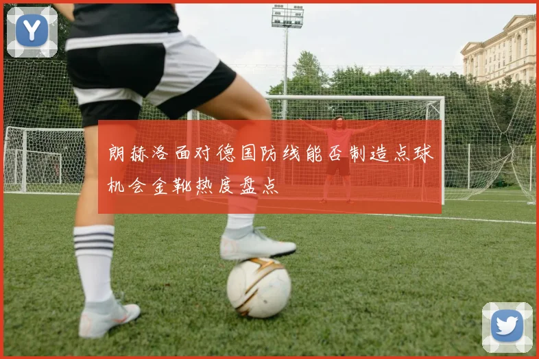 朗赫洛面对德国防线能否制造点球机会金靴热度盘点