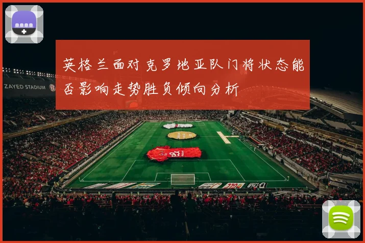 英格兰面对克罗地亚队门将状态能否影响走势胜负倾向分析