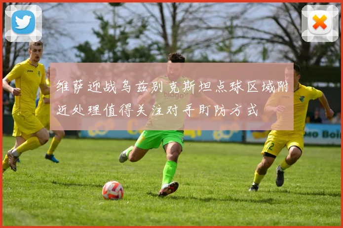 维萨迎战乌兹别克斯坦点球区域附近处理值得关注对手盯防方式