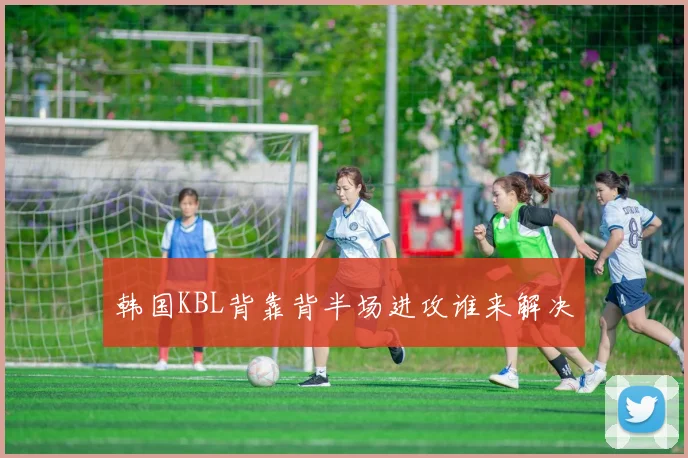 韩国KBL背靠背半场进攻谁来解决