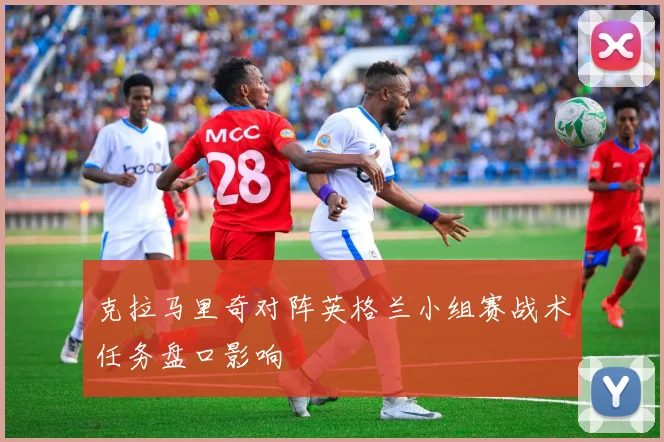 克拉马里奇对阵英格兰小组赛战术任务盘口影响