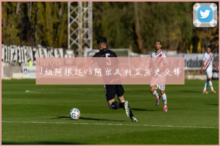 J组阿根廷vs阿尔及利亚历史交锋